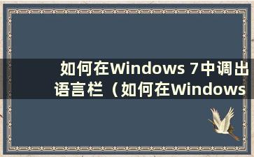 如何在Windows 7中调出语言栏（如何在Windows 7中设置语言设置）